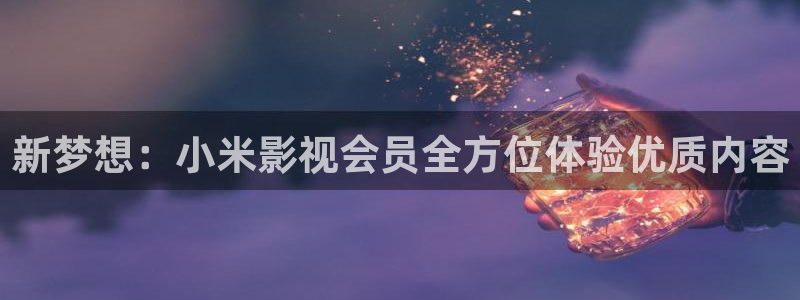 金桔影视下载：新梦想：小米影视会员全方位体验优质内容