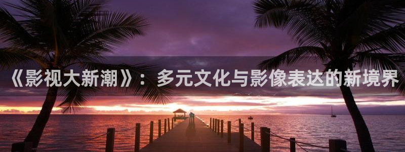 金桔影视：《影视大新潮》：多元文化与影像表达的新境界